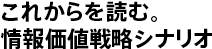 これからを読む。情報価値戦略シナリオ